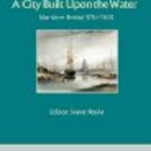A CITY BUILT UPON THE WATER: Maritime Bristol 1750-1900
