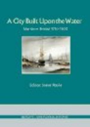 A CITY BUILT UPON THE WATER: Maritime Bristol 1750-1900