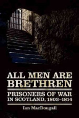 ALL MEN ARE BRETHREN: French, Scandinavian, Italian, German, Dutch, Belgian, Spanish, Polish, West Indian, American, and other prisoners of war in Scotland, 1803-1814