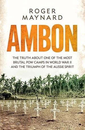 Ambon : The Truth About One of the Most Brutal POW Camps in World War II and the Triumph of the Aussie Spirit