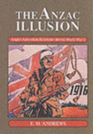 ANZAC ILLUSION, THE : Anglo-Australian Relations during World War I