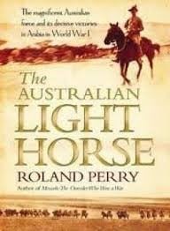 Australian Light Horse, The: The magnificent Australian Force and its Decisive Victories in Arabia in World War 1