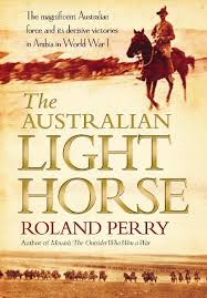 AUSTRALIAN LIGHT HORSE, THE: The Magnificent Australian Force and Its Decisive Victories in Arabia in World War I
