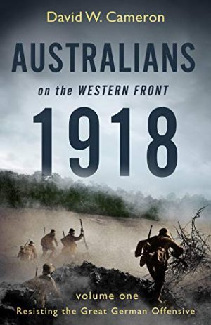 Australians on the Western Front 1918 : Volume I - Resisting the Great German Offensive