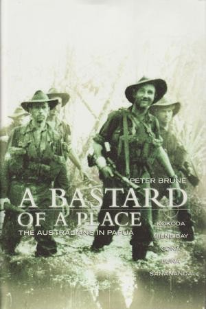 BASTARD OF A PLACE, A : The Australians in Papua Kokoda, Milne Bay, Gona, Buna, Sanananda