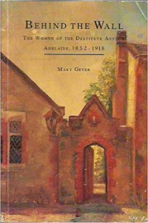 Behind the Wall: The women of the Destitute Asylum, Adelaide, 1852-1918