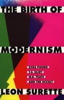 Birth of Modernism, The: Ezra Pound, T.S. Eliot, W.B. Yeats, and the Occult