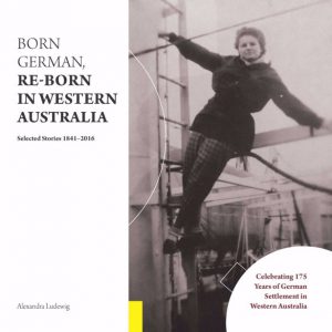 Born German, Re-Born in Western Australia: Selected Stories 1841-2016: Celebrating 175 Years of German Settlement in Western Australia
