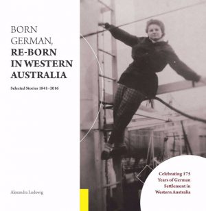 Born German, Re-Born in Western Australia: Selected Stories 1841-2016: Celebrating 175 Years of German Settlement in Western Australia