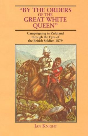 By the Orders of the Great White Queen. Campaigning in Zululand through the Eyes of a British Soldier, 1879.