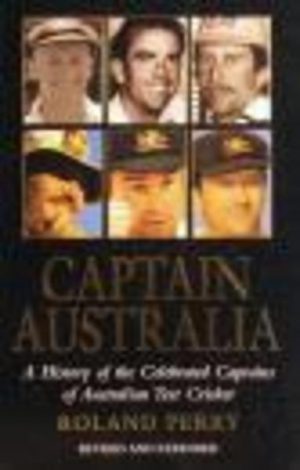 CAPTAIN AUSTRALIA : A History of the Celebrated Captains of Australian Test Cricket