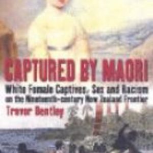 CAPTURED BY MAORI : White Female Captives, Sex and Racism on the Nineteenth-century New Zealand Frontier