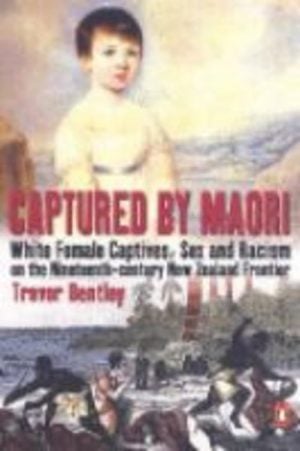 CAPTURED BY MAORI : White Female Captives, Sex and Racism on the Nineteenth-century New Zealand Frontier