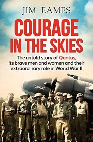 Courage in the Skies : The Untold Story of Qantas, it's Brave Men and Women and Their Extraordinary Role in World War II