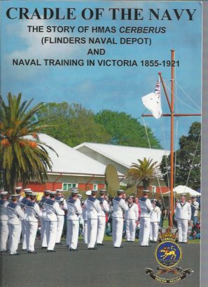 CRADLE OF THE NAVY: The Story of HMAS Cerberus (Flinders Naval Depot) and Naval training in Victoria 1855-1921