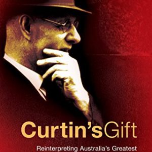 Curtin’s Gift: Reinterpreting Australia’s Greatest Prime Minister
