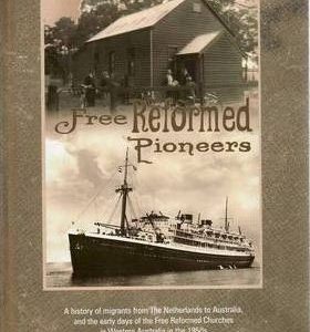 Free Reformed Pioneers : A History of Migrants from the Netherlands to Australia, and the Early Days of the Free Reformed Churches in Western Australia