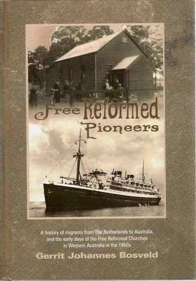 Free Reformed Pioneers : A History of Migrants from the Netherlands to Australia, and the Early Days of the Free Reformed Churches in Western Australia