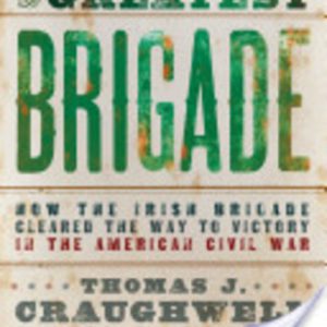 Greatest Brigade, The: How the Irish Brigade, 69th New York Infantry, Cleared the Way to Victory in the American Civil War