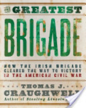 Greatest Brigade, The: How the Irish Brigade, 69th New York Infantry, Cleared the Way to Victory in the American Civil War