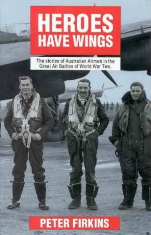 HEROES HAVE WINGS: The Stories Of Australian Airmen In The Great Air Battles Of World War Two