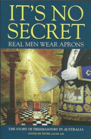 It's No Secret - Real Men Wear Aprons: The Story of Freemasonry in Australia.