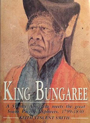 King Bungaree: A Sydney Aborigine Meets the Great South Pacific Explorers, 1799-1830