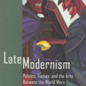 LATE MODERNISM: Politics, Fiction, and the Arts Between the World Wars