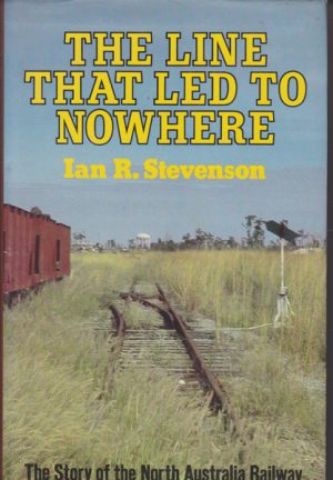 Line That Led To Nowhere, The: The Story of the North Australia Railway