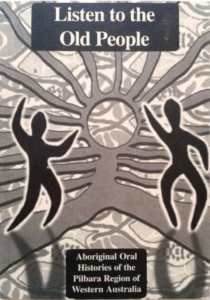 Listen to the Old People : Aboriginal Oral Histories of the Pilbara Region of Western Australia