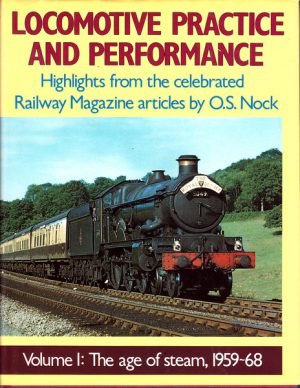 LOCOMOTIVE PRACTICE AND PERFORMANCE : Highlights from the celebrated Railway Magazine articles by O S Nock. (Volume I: The age of steam, 1959-68)