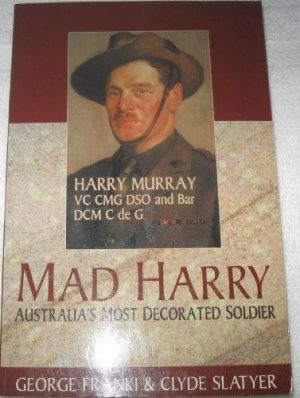 Mad Harry - Australia's Most Decorated Soldier - Harry Murray VC, CMG, DSO & Bar, DCM, C de G