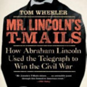 Mr. Lincoln’s T-Mails: How Abraham Lincoln Used the Telegraph to Win the Civil War