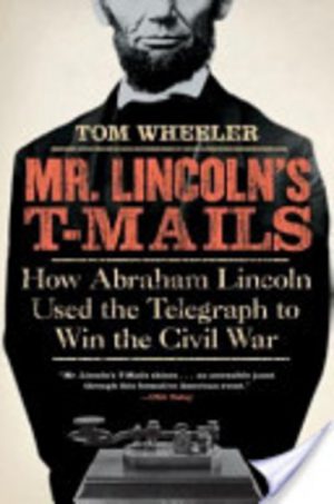 Mr. Lincoln's T-Mails: How Abraham Lincoln Used the Telegraph to Win the Civil War