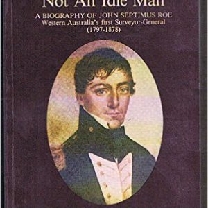 Not an Idle Man: A Biography of John Septimus Roe, Western Australia’s First Surveyor-General, 1797-1878