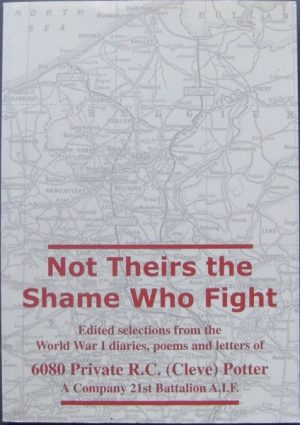 Not Theirs the Shame Who Fight. Edited Selections from the World War I Diaries, Poems and Letters of 6080 Private R C (Cleve) Potter. A Company 21st Battalion A.I.F.