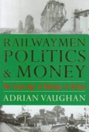 RAILWAYMEN, POLITICS & MONEY : The Great Age of Railways in Britain