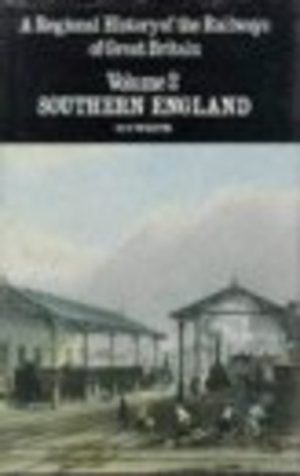 REGIONAL HISTORY OF THE RAILWAYS OF GREAT BRITAIN, A : VOLUME 2, SOUTHERN ENGLAND