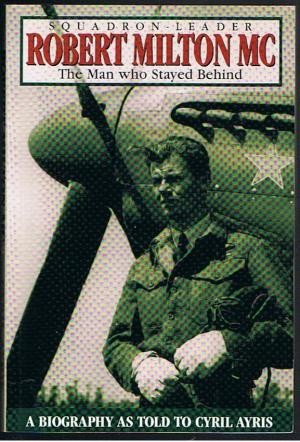 Squadron-Leader Robert Milton MC: The Man Who Stayed Behind