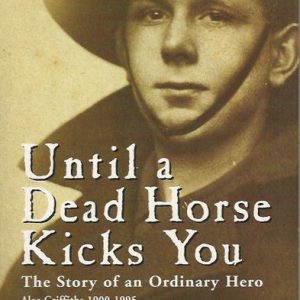 Until a Dead Horse Kicks You: The Story of an Ordinary Hero Alec Griffiths, 1900 – 1995