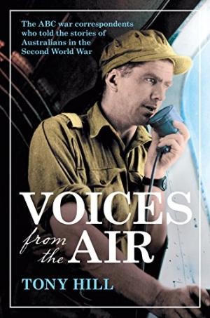 Voices from the Air : The ABC war correspondents who told the stories of Australians in the Second World War
