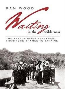 Waiting in the Wilderness: The Arthur River Ferryman: (1878-1913) Thames to Tarkine