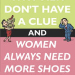 Why Men Don’t Have a Clue and Women Always Need More Shoes:The Ultimate Guide to the Opposite Sex