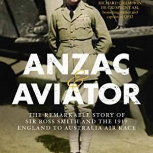 Anzac and Aviator: The Remarkable Story of Sir Ross Smith and the 1919 England to Australia Air Race