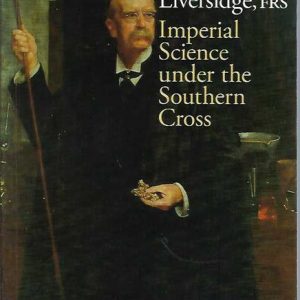 Archibald Liversidge, FRS : Imperial Science under the Southern Cross
