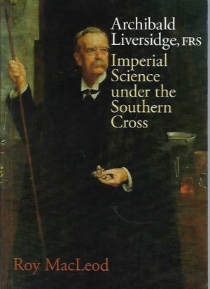 Archibald Liversidge, FRS : Imperial Science under the Southern Cross