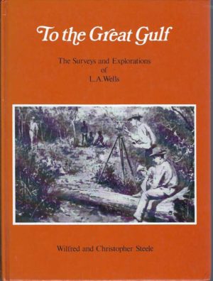 To the Great Gulf: The Surveys and Explorations of L.A. Wells, last Australian explorer 1860-1938