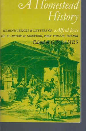 Homestead History, A : The Reminiscences and Letters of Alfred Joyce of Plaistow and Norwood, Port Phillip, 1843-1864