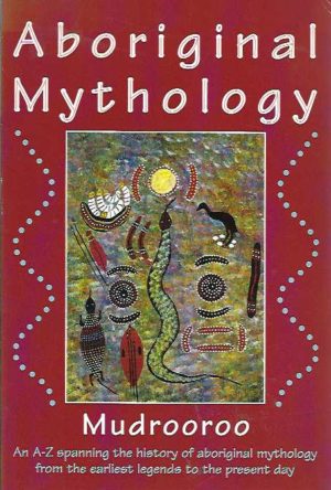 Aboriginal Mythology: An A-Z Spanning the History of the Australian Aboriginal People from the Earliest Legends to the Present Day