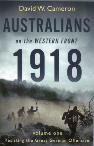 Australians on the Western Front 1918. Volume One: Resisting the Great German Offensive